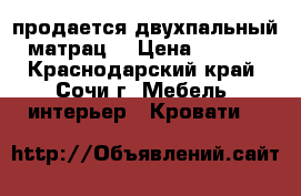 продается двухпальный  матрац  › Цена ­ 8 000 - Краснодарский край, Сочи г. Мебель, интерьер » Кровати   